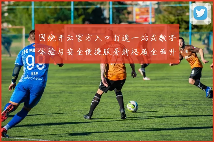 围绕开云官方入口打造一站式数字体验与安全便捷服务新格局全面升级