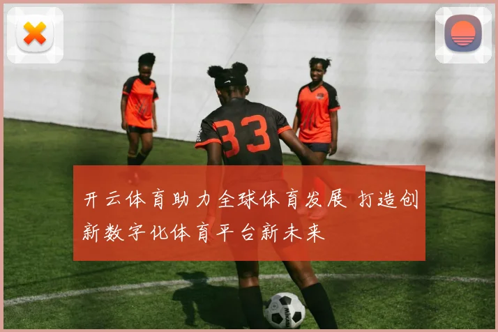 开云体育助力全球体育发展 打造创新数字化体育平台新未来
