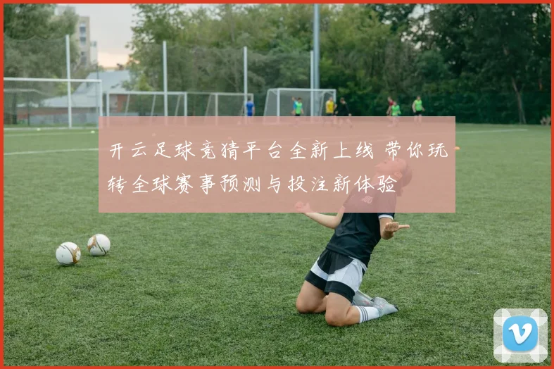开云足球竞猜平台全新上线 带你玩转全球赛事预测与投注新体验